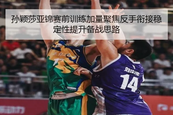 孙颖莎亚锦赛前训练加量聚焦反手衔接稳定性提升备战思路